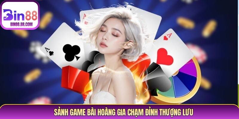 Sảnh game bài hoàng gia chạm đỉnh thượng lưu